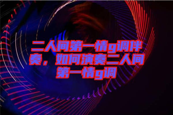 二人間第一情g調(diào)伴奏，如何演奏二人間第一情g調(diào)