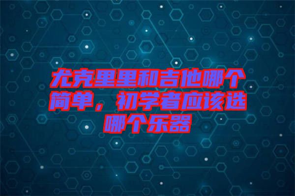 尤克里里和吉他哪個簡單，初學(xué)者應(yīng)該選哪個樂器