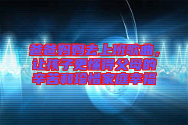爸爸媽媽去上班歌曲，讓孩子更懂得父母的辛苦和珍惜家庭幸福
