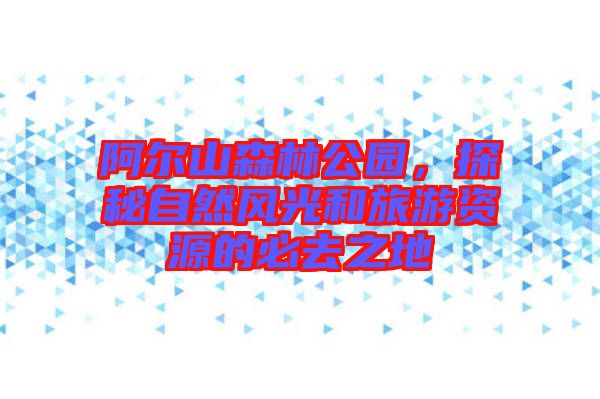 阿爾山森林公園，探秘自然風(fēng)光和旅游資源的必去之地