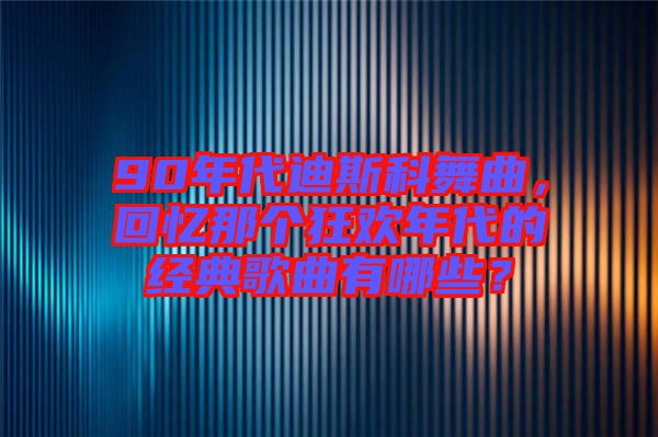 90年代迪斯科舞曲，回憶那個(gè)狂歡年代的經(jīng)典歌曲有哪些？