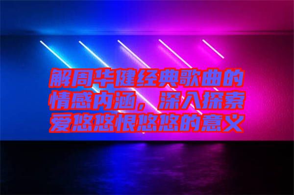 解周華健經(jīng)典歌曲的情感內涵，深入探索愛悠悠恨悠悠的意義