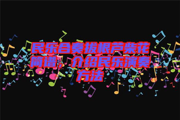 民樂合奏拔根蘆柴花簡譜，介紹民樂演奏方法