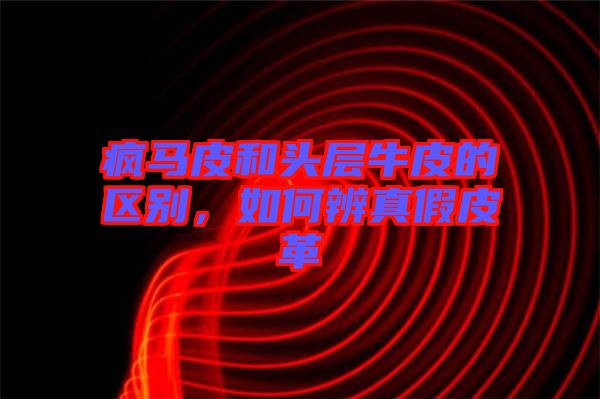 瘋馬皮和頭層牛皮的區(qū)別，如何辨真假皮革