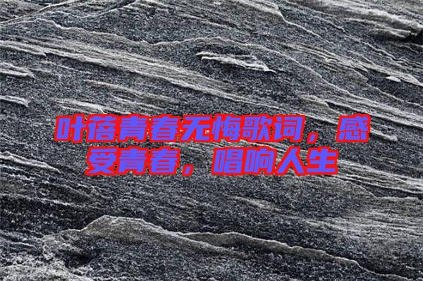 葉蓓青春無悔歌詞，感受青春，唱響人生
