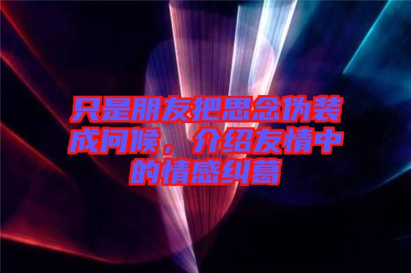 只是朋友把思念偽裝成問(wèn)候，介紹友情中的情感糾葛