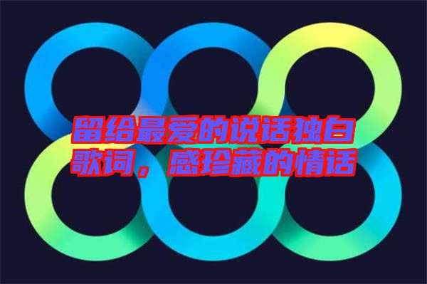留給最愛(ài)的說(shuō)話獨(dú)白歌詞，感珍藏的情話