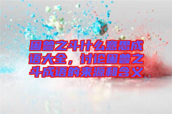 困獸之斗什么意思成語(yǔ)大全，討論困獸之斗成語(yǔ)的來(lái)源和含義