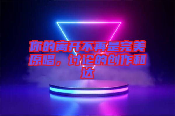 你的離開不再是完美原唱，討論的創(chuàng)作和達