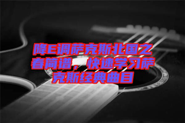 降E調(diào)薩克斯北國(guó)之春簡(jiǎn)譜，快速學(xué)習(xí)薩克斯經(jīng)典曲目