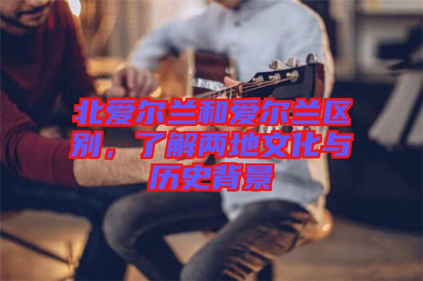 北愛(ài)爾蘭和愛(ài)爾蘭區(qū)別，了解兩地文化與歷史背景