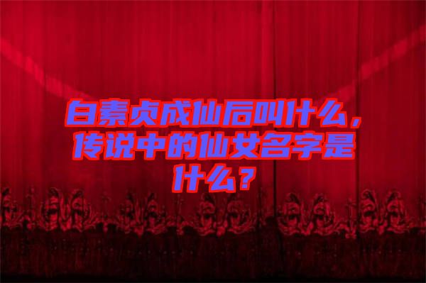 白素貞成仙后叫什么，傳說(shuō)中的仙女名字是什么？