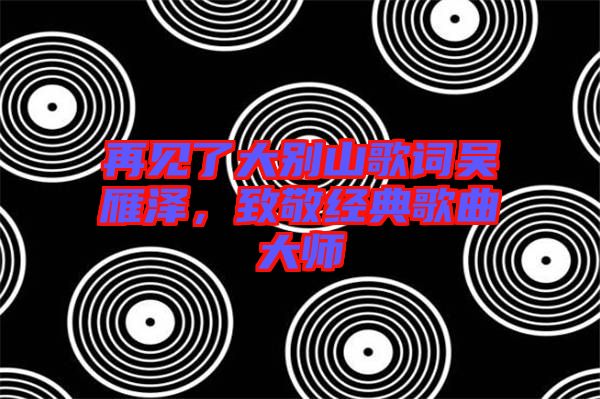 再見了大別山歌詞吳雁澤，致敬經典歌曲大師