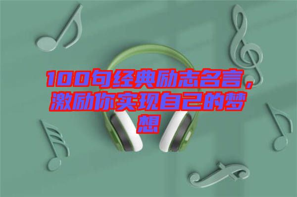 100句經典勵志名言，激勵你實現(xiàn)自己的夢想