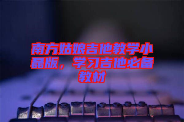 南方姑娘吉他教學(xué)小磊版，學(xué)習(xí)吉他必備教材
