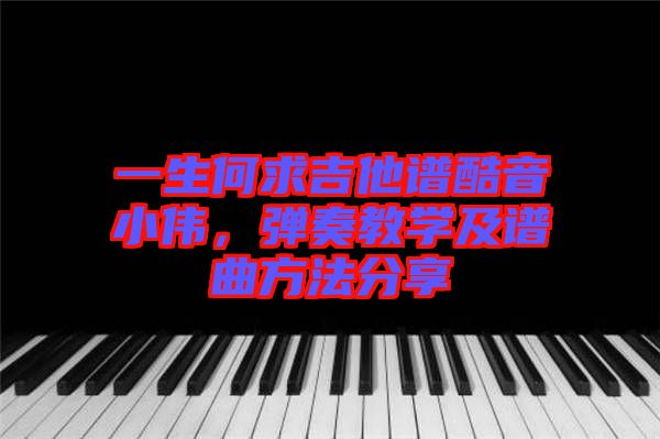 一生何求吉他譜酷音小偉，彈奏教學(xué)及譜曲方法分享