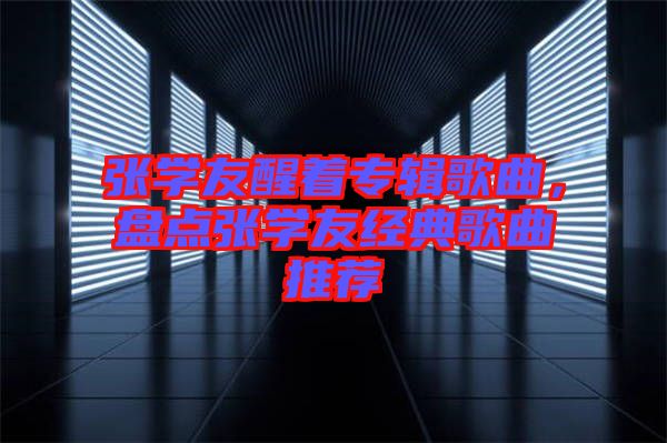 張學(xué)友醒著專(zhuān)輯歌曲，盤(pán)點(diǎn)張學(xué)友經(jīng)典歌曲推薦
