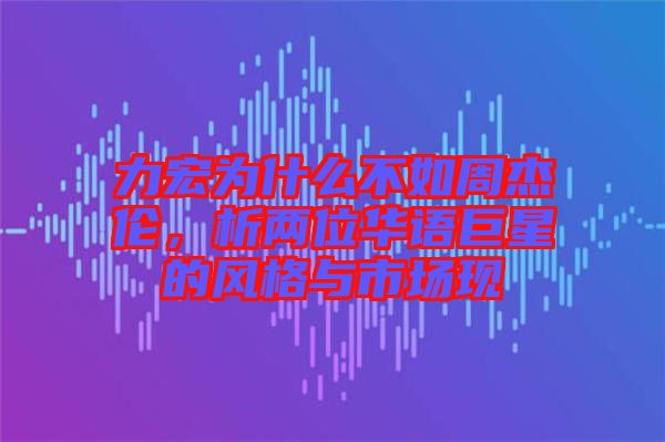 力宏為什么不如周杰倫，析兩位華語(yǔ)巨星的風(fēng)格與市場(chǎng)現(xiàn)