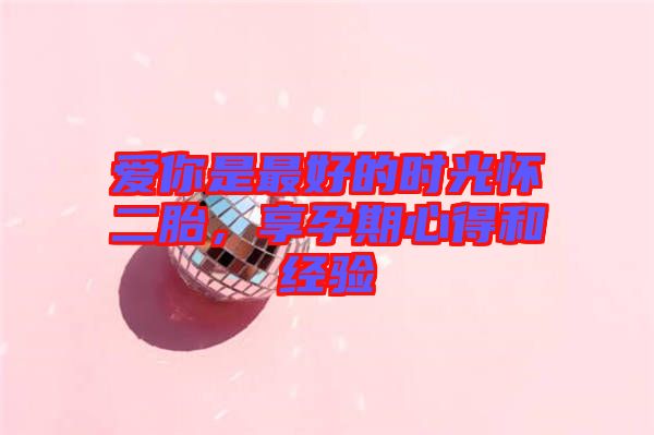 愛你是最好的時(shí)光懷二胎，享孕期心得和經(jīng)驗(yàn)