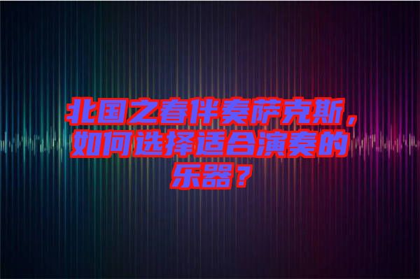 北國之春伴奏薩克斯，如何選擇適合演奏的樂器？