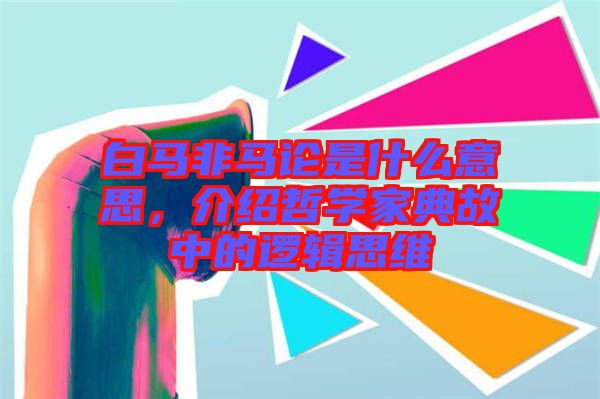 白馬非馬論是什么意思，介紹哲學家典故中的邏輯思維