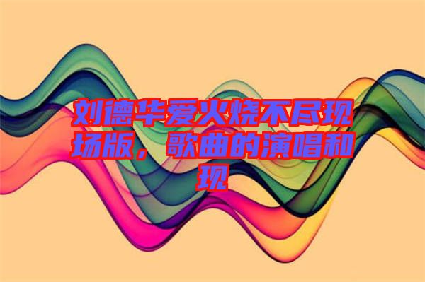 劉德華愛火燒不盡現(xiàn)場版，歌曲的演唱和現(xiàn)