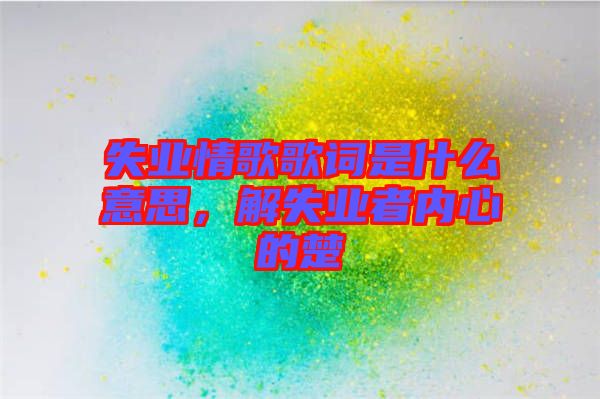 失業(yè)情歌歌詞是什么意思，解失業(yè)者內(nèi)心的楚
