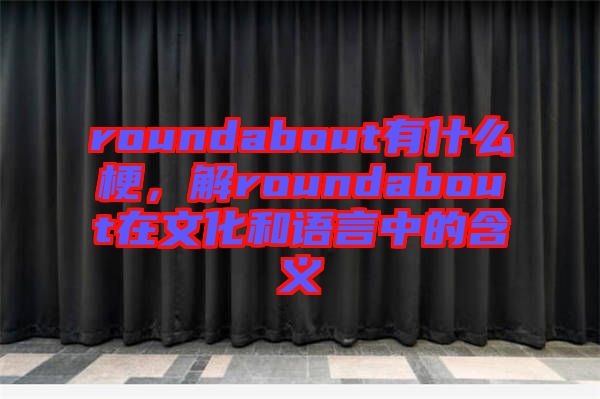 roundabout有什么梗，解roundabout在文化和語(yǔ)言中的含義