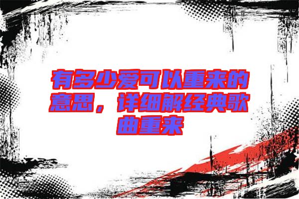 有多少愛可以重來的意思，詳細(xì)解經(jīng)典歌曲重來