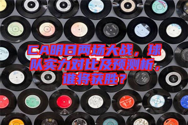 CA明日兩場(chǎng)大戰(zhàn)，球隊(duì)實(shí)力對(duì)比及預(yù)測(cè)析，誰(shuí)將獲勝？