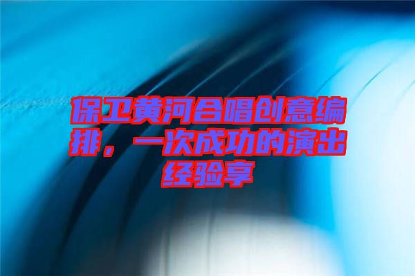 保衛(wèi)黃河合唱?jiǎng)?chuàng)意編排，一次成功的演出經(jīng)驗(yàn)享