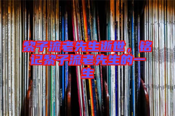 黎子流老先生逝世，銘記黎子流老先生的一生