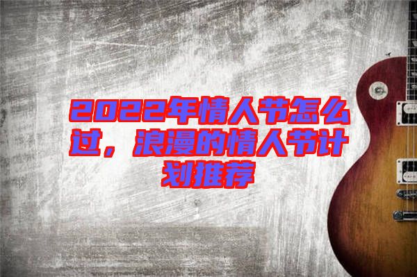 2022年情人節(jié)怎么過，浪漫的情人節(jié)計劃推薦