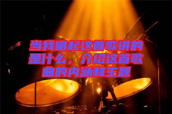 當(dāng)我唱起這首歌講的是什么，介紹這首歌曲的內(nèi)涵和主題