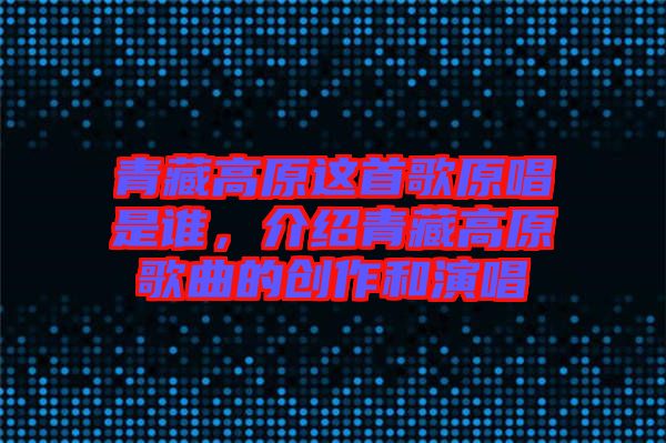 青藏高原這首歌原唱是誰，介紹青藏高原歌曲的創(chuàng)作和演唱