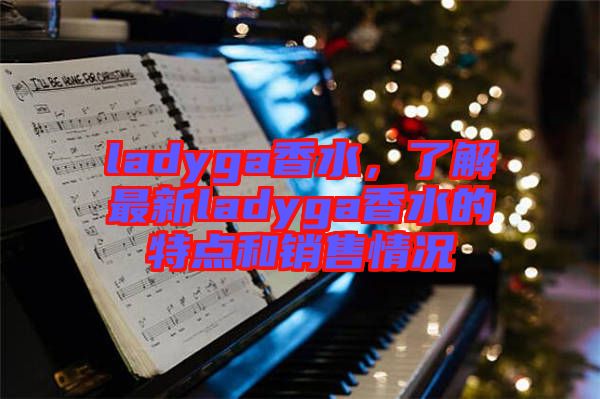 ladyga香水，了解最新ladyga香水的特點和銷售情況