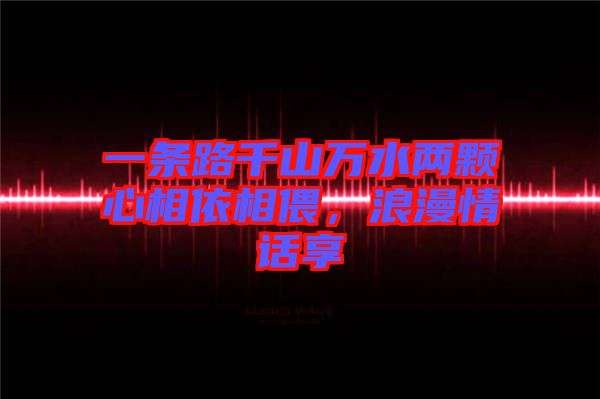 一條路千山萬水兩顆心相依相偎，浪漫情話享