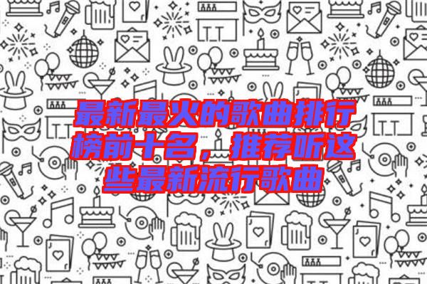 最新最火的歌曲排行榜前十名，推薦聽這些最新流行歌曲