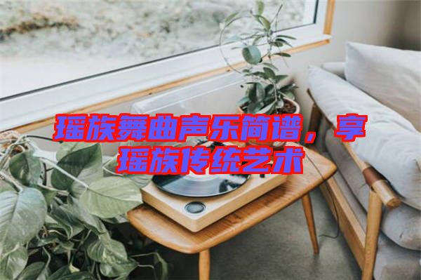 瑤族舞曲聲樂簡譜，享瑤族傳統(tǒng)藝術(shù)