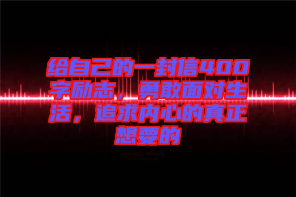 給自己的一封信400字勵(lì)志，勇敢面對(duì)生活，追求內(nèi)心的真正想要的
