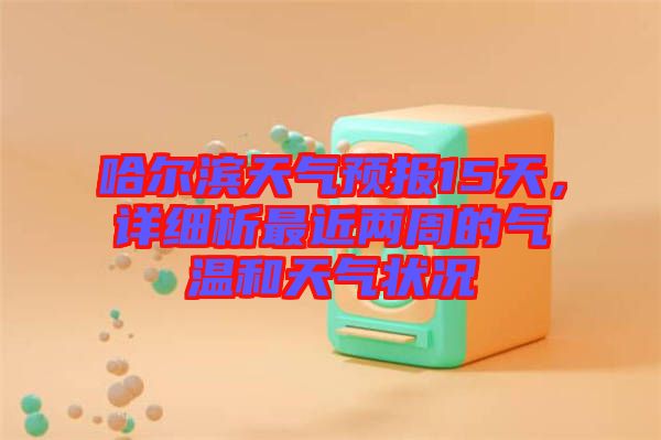 哈爾濱天氣預(yù)報15天，詳細(xì)析最近兩周的氣溫和天氣狀況