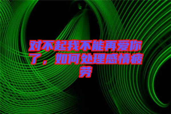 對(duì)不起我不能再愛(ài)你了，如何處理感情疲勞
