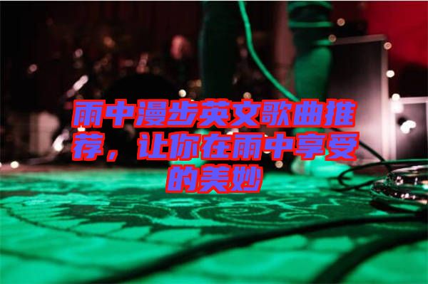 雨中漫步英文歌曲推薦，讓你在雨中享受的美妙