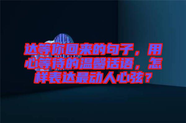 達(dá)等你回來的句子，用心等待的溫馨話語，怎樣表達(dá)最動(dòng)人心弦？