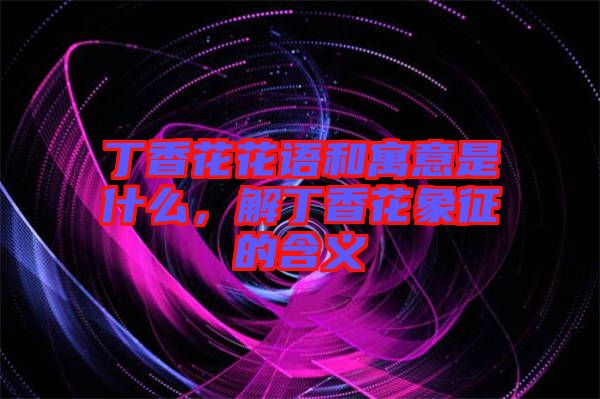 丁香花花語和寓意是什么，解丁香花象征的含義