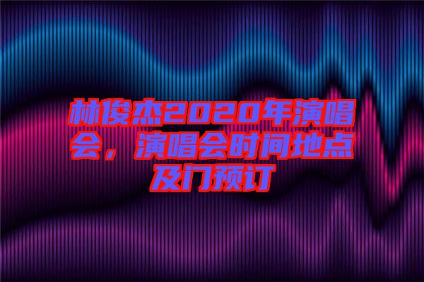 林俊杰2020年演唱會，演唱會時(shí)間地點(diǎn)及門預(yù)訂