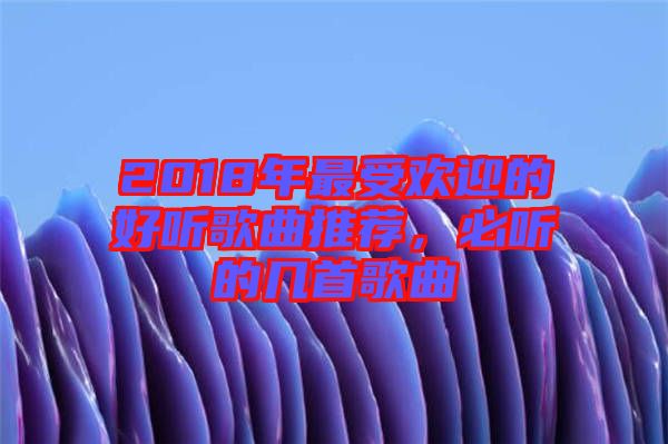 2018年最受歡迎的好聽歌曲推薦，必聽的幾首歌曲