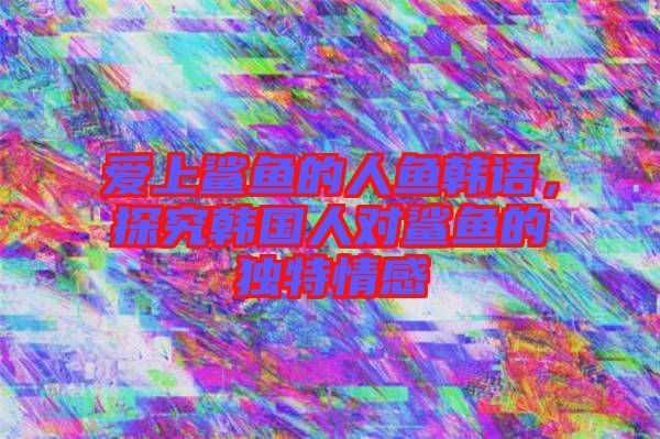 愛上鯊魚的人魚韓語，探究韓國人對鯊魚的獨特情感