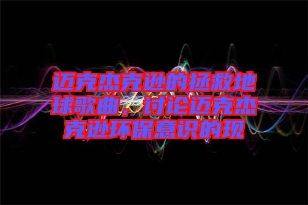 邁克杰克遜的拯救地球歌曲，討論邁克杰克遜環(huán)保意識(shí)的現(xiàn)