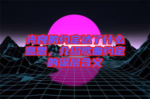 光良的約定達(dá)了什么意思，介紹歌曲約定的深層含義